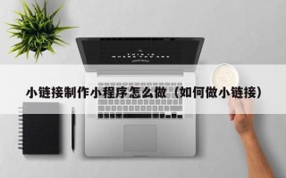 宁波小链接制作小程序怎么做（如何做小链接）