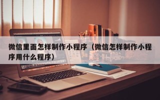 宁波微信里面怎样制作小程序（微信怎样制作小程序用什么程序）