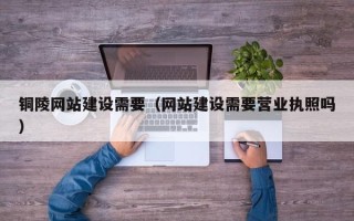 宁波铜陵网站建设需要（网站建设需要营业执照吗）