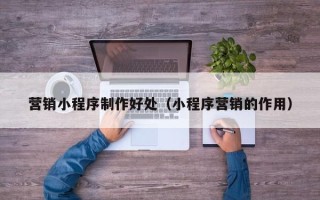 宁波营销小程序制作好处（小程序营销的作用）