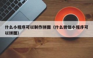 宁波什么小程序可以制作拼图（什么微信小程序可以拼图）