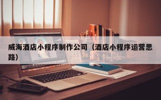 宁波威海酒店小程序制作公司（酒店小程序运营思路）