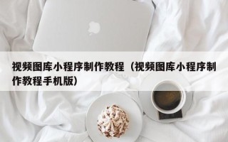 宁波视频图库小程序制作教程（视频图库小程序制作教程手机版）