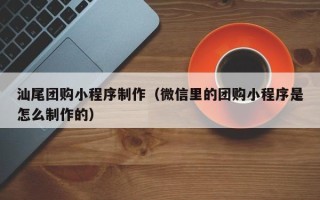 宁波汕尾团购小程序制作（微信里的团购小程序是怎么制作的）