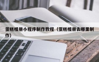 宁波蛋糕相册小程序制作教程（蛋糕相册去哪里制作）